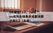开云APP-DK碾压CLG，Jankos成为全场焦点成都决赛之夜3:2（东京）