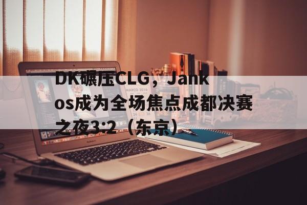 DK碾压CLG，Jankos成为全场焦点成都决赛之夜3:2（东京）
